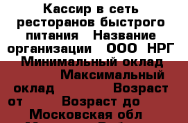 Кассир в сеть ресторанов быстрого питания › Название организации ­ ООО “НРГ“ › Минимальный оклад ­ 25 000 › Максимальный оклад ­ 40 000 › Возраст от ­ 18 › Возраст до ­ 45 - Московская обл., Москва г. Работа » Вакансии   . Московская обл.